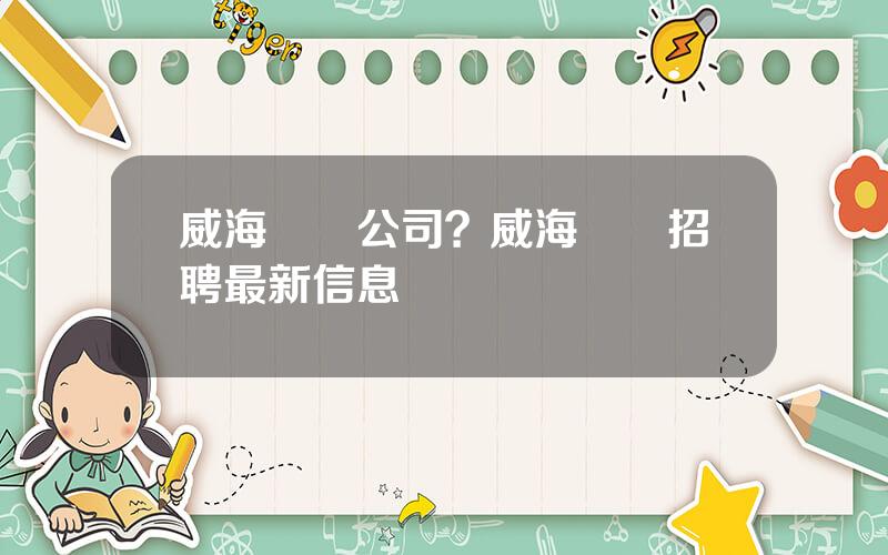 威海機場公司？威海機場招聘最新信息