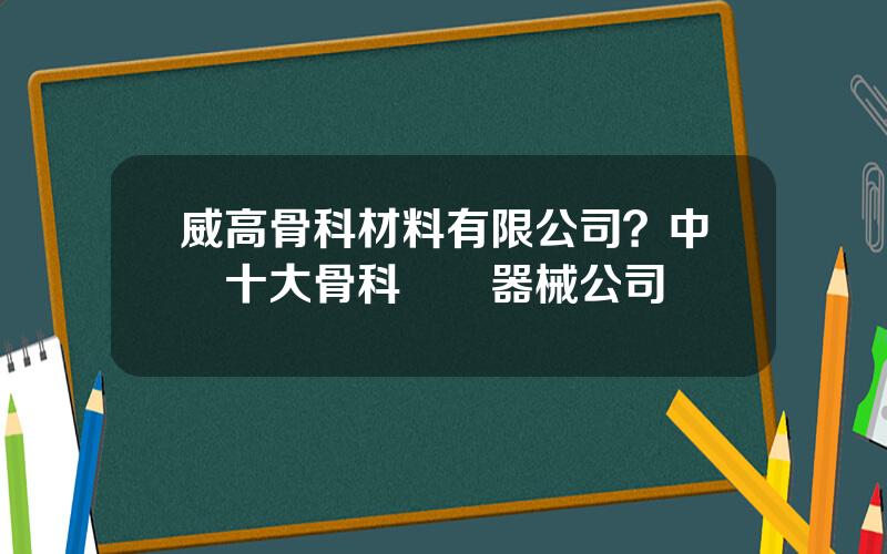 威高骨科材料有限公司？中國十大骨科毉療器械公司