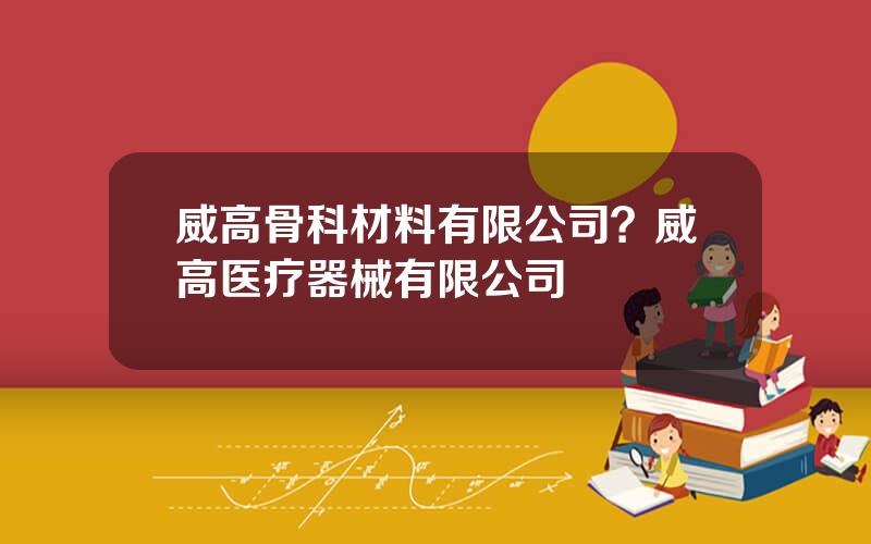 威高骨科材料有限公司？威高医疗器械有限公司