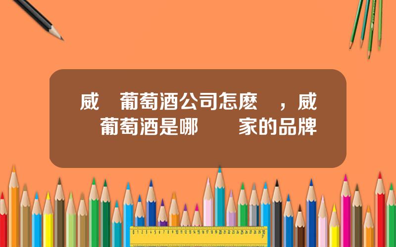 威龍葡萄酒公司怎麽樣，威龍葡萄酒是哪個國家的品牌