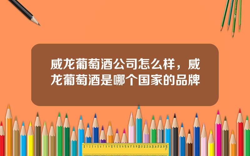 威龙葡萄酒公司怎么样，威龙葡萄酒是哪个国家的品牌