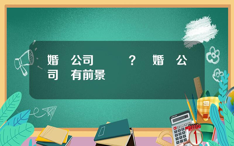 婚慶公司掙錢嗎？開婚慶公司還有前景嗎