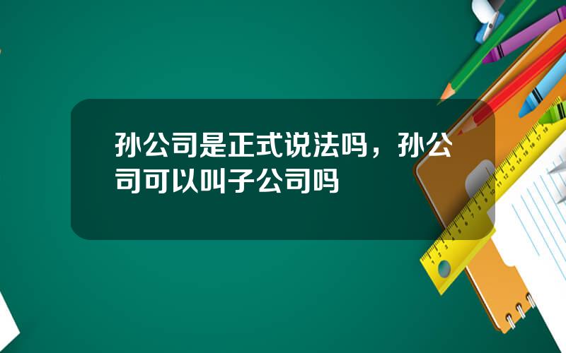 孙公司是正式说法吗，孙公司可以叫子公司吗