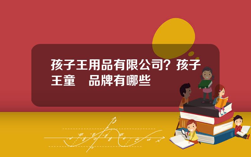 孩子王用品有限公司？孩子王童裝品牌有哪些