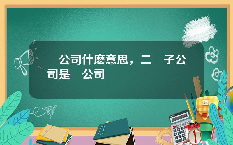 孫公司什麽意思，二級子公司是孫公司嗎