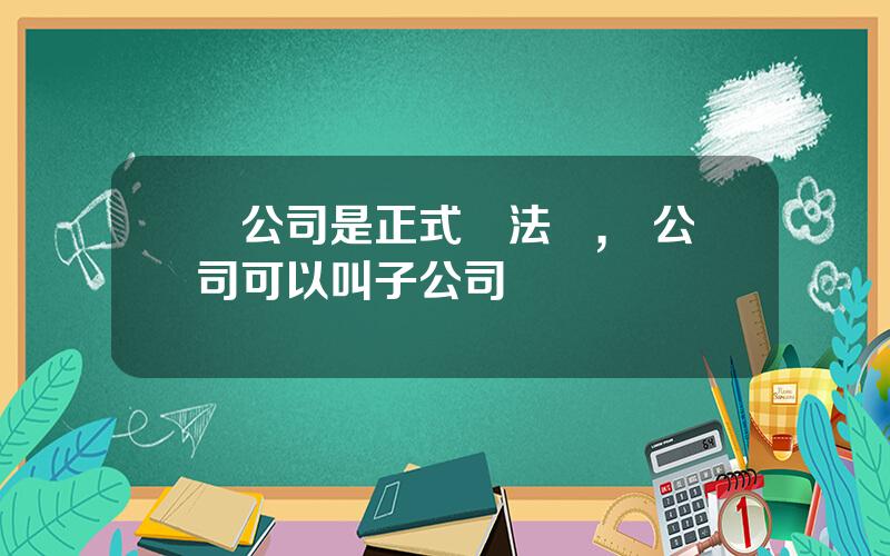 孫公司是正式說法嗎,孫公司可以叫子公司嗎