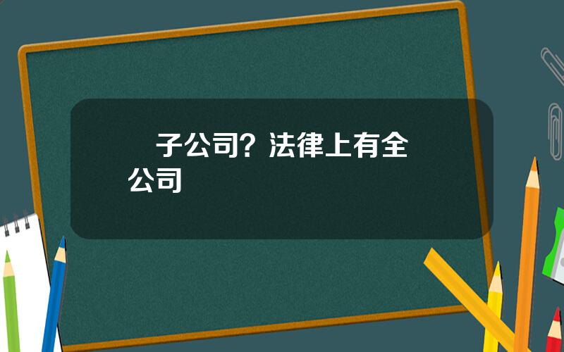 孫子公司？法律上有全資孫公司嗎