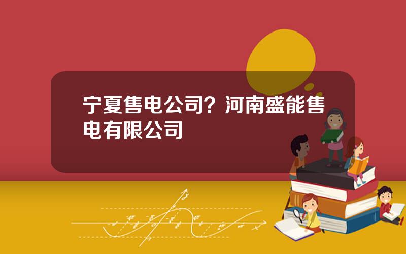 宁夏售电公司？河南盛能售电有限公司