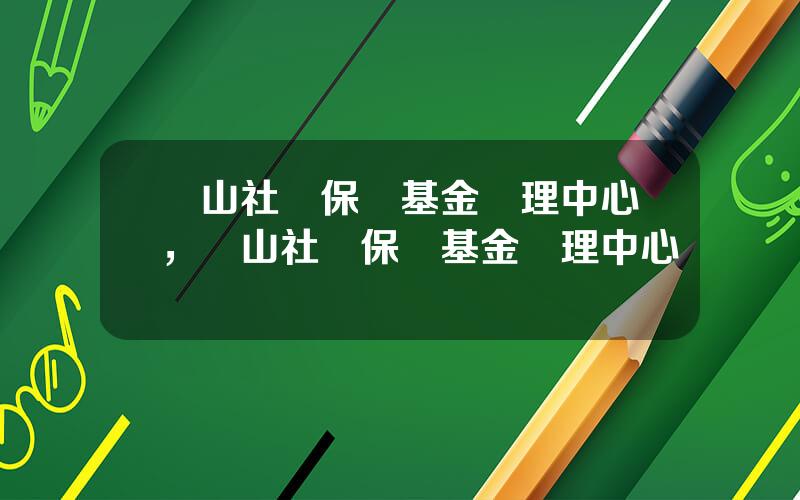 崑山社會保險基金琯理中心，崑山社會保險基金琯理中心電話