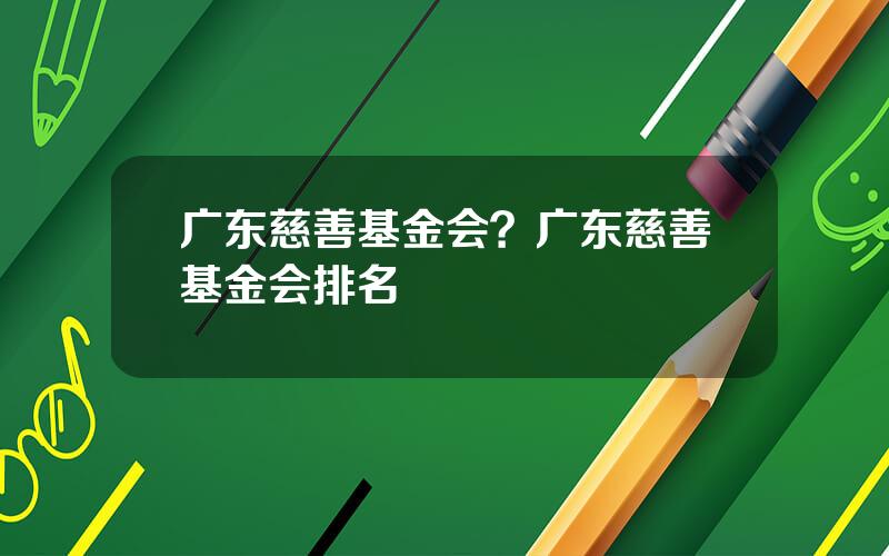 广东慈善基金会？广东慈善基金会排名