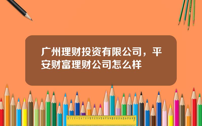广州理财投资有限公司，平安财富理财公司怎么样