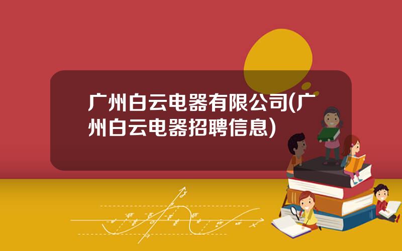 广州白云电器有限公司(广州白云电器招聘信息)