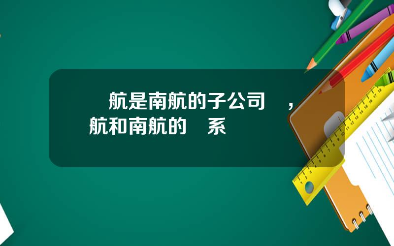 廈航是南航的子公司嗎，廈航和南航的關系