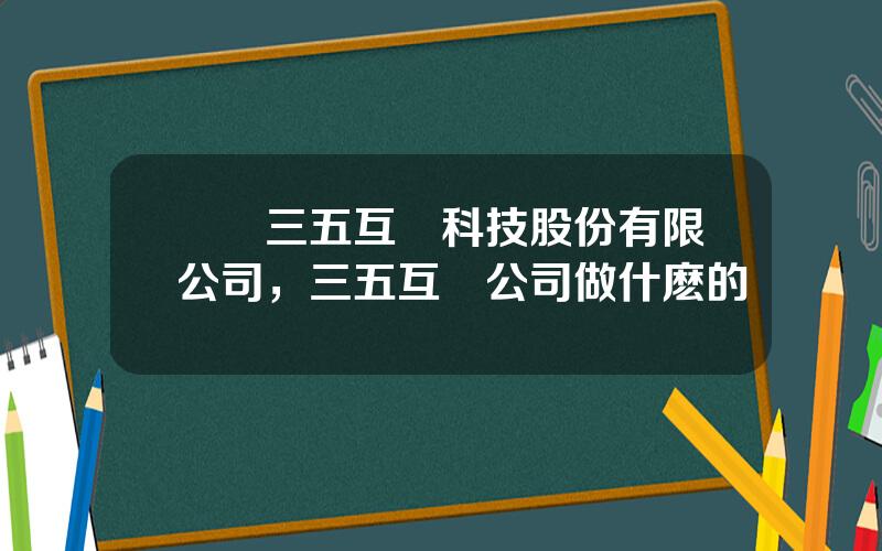 廈門三五互聯科技股份有限公司，三五互聯公司做什麽的