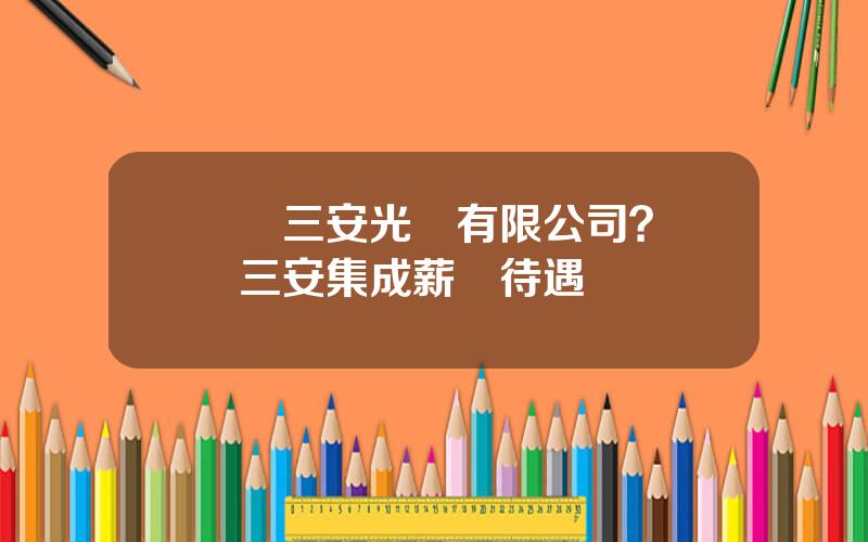 廈門三安光電有限公司？廈門三安集成薪資待遇