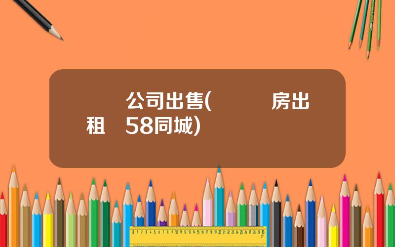 廈門公司出售(廈門廠房出租網58同城)