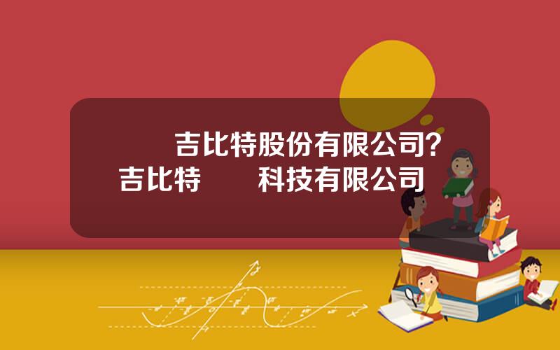 廈門吉比特股份有限公司？吉比特網絡科技有限公司