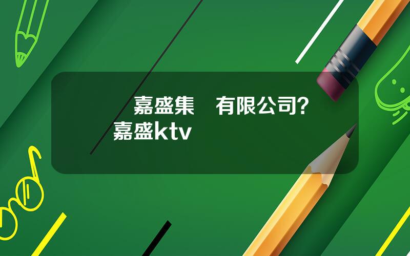 廈門嘉盛集團有限公司？廈門嘉盛ktv