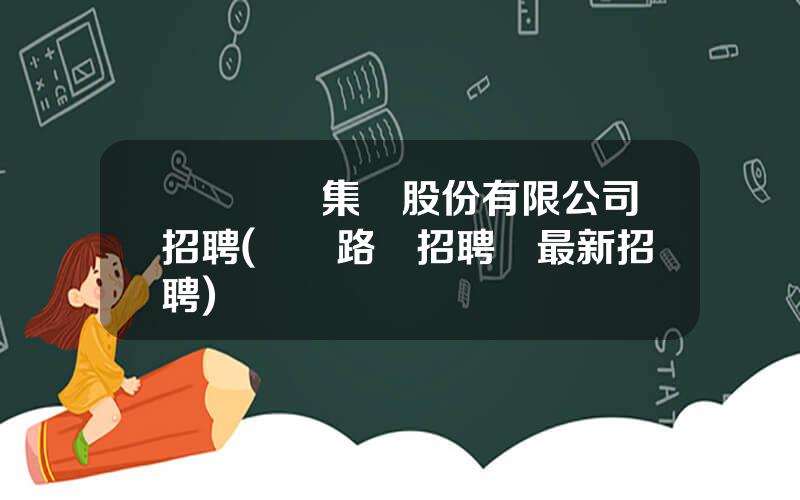 廈門國貿集團股份有限公司招聘(廈門路橋招聘網最新招聘)