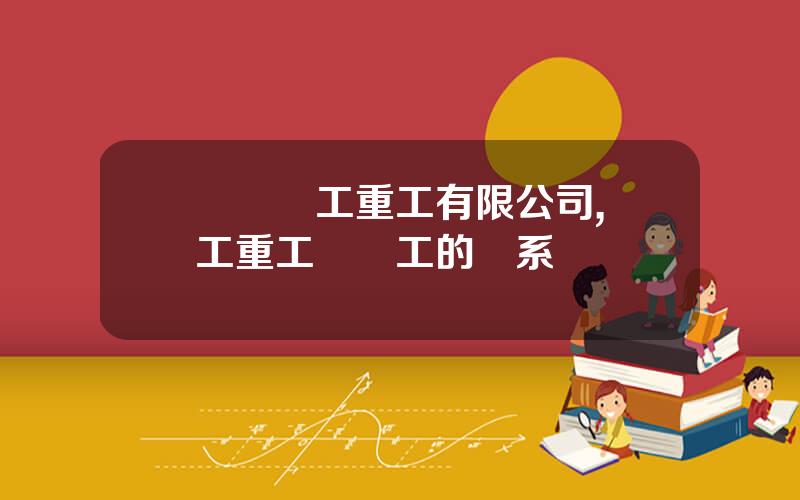 廈門廈工重工有限公司,廈工重工與廈工的關系