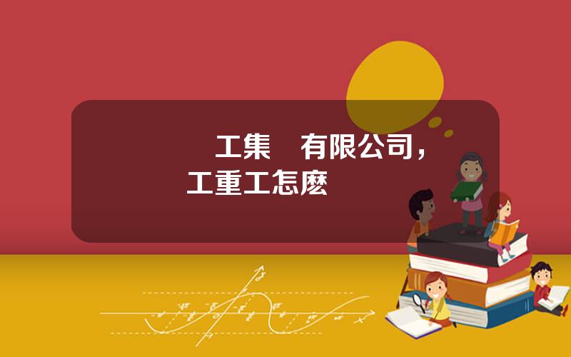 廈門廈工集團有限公司，廈門廈工重工怎麽樣