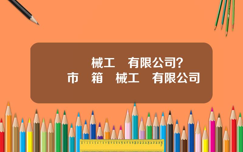 廈門機械工業有限公司？廈門市橋箱機械工業有限公司