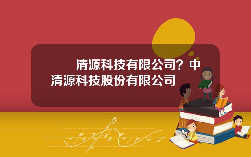 廈門清源科技有限公司？中清源科技股份有限公司