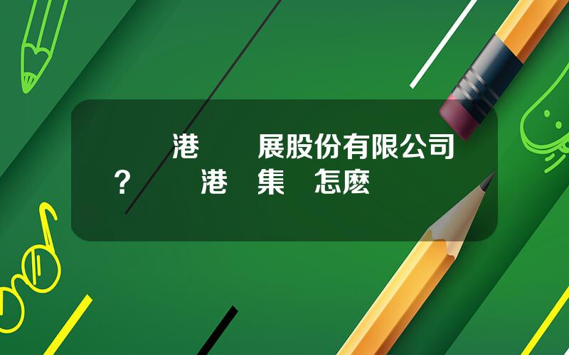 廈門港務發展股份有限公司？廈門港務集團怎麽樣