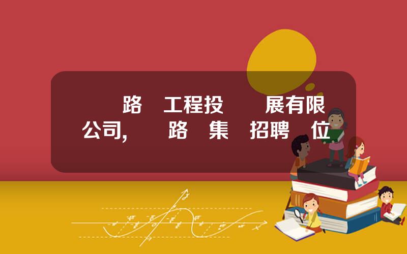 廈門路橋工程投資發展有限公司,廈門路橋集團招聘職位