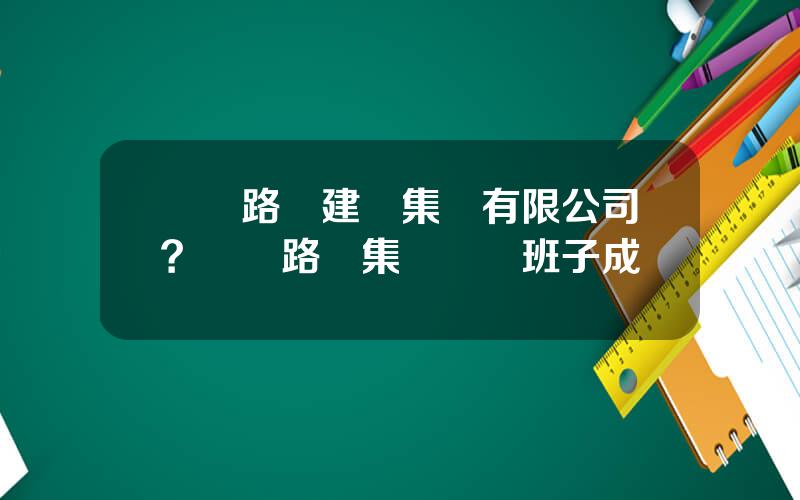廈門路橋建設集團有限公司？廈門路橋集團領導班子成員