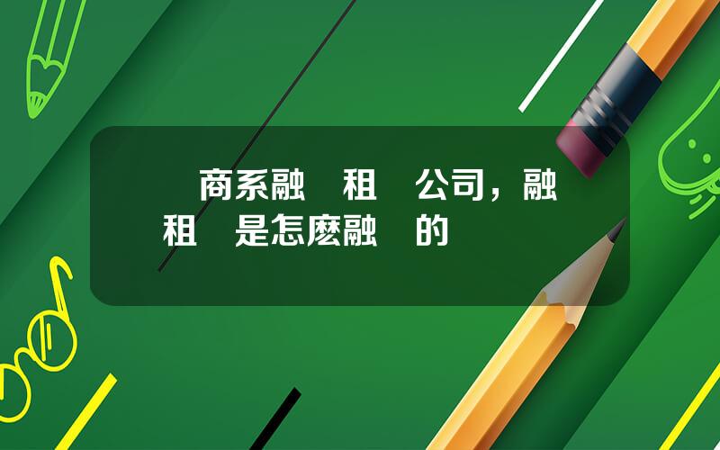 廠商系融資租賃公司，融資租賃是怎麽融資的