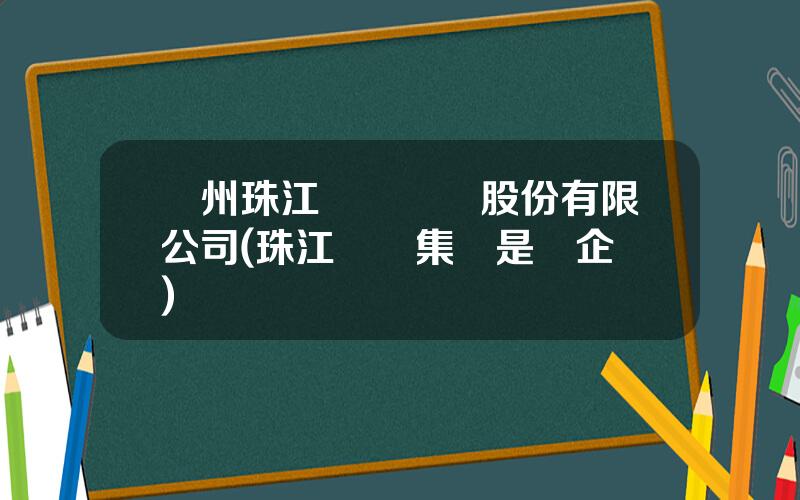 廣州珠江實業開發股份有限公司(珠江實業集團是國企嗎)