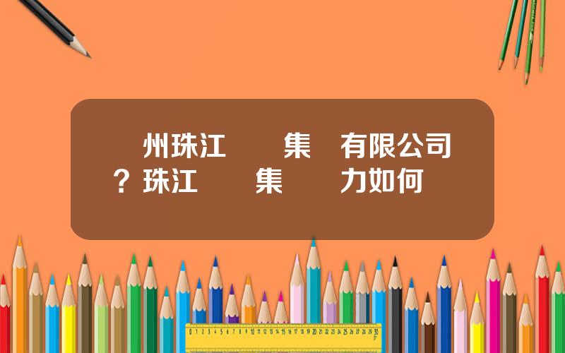 廣州珠江實業集團有限公司？珠江實業集團實力如何
