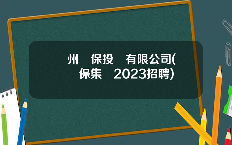 廣州環保投資有限公司(廣東環保集團2023招聘)