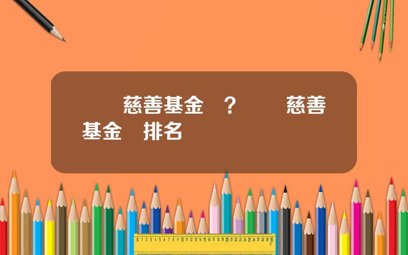 廣東慈善基金會？廣東慈善基金會排名