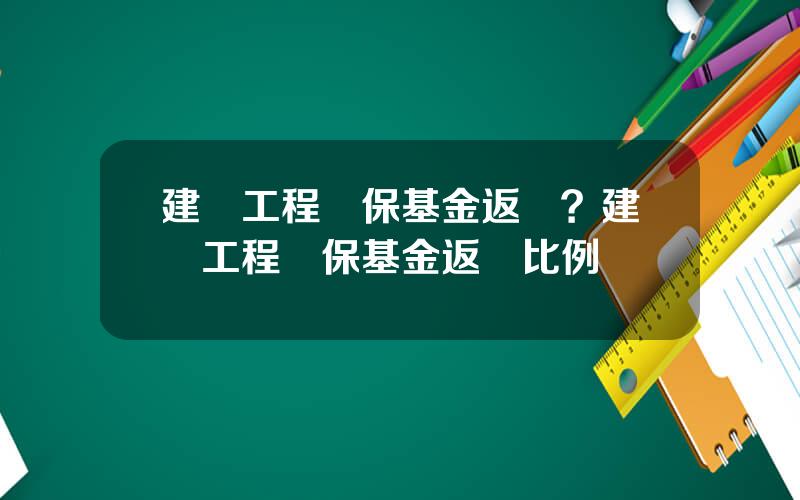建築工程勞保基金返還？建築工程勞保基金返還比例