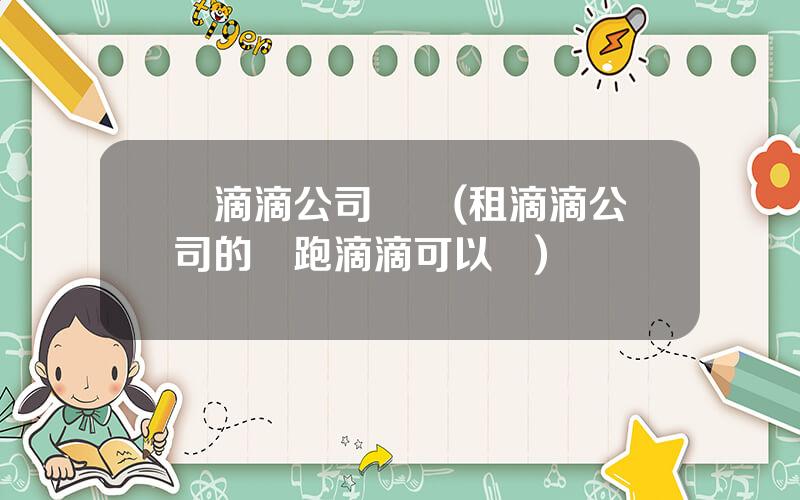 從滴滴公司買車(租滴滴公司的車跑滴滴可以嗎)