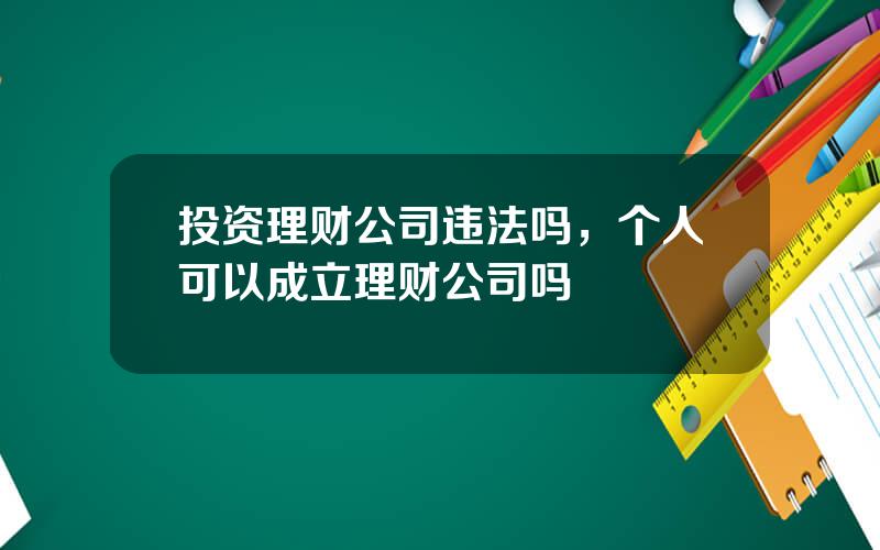 投资理财公司违法吗，个人可以成立理财公司吗