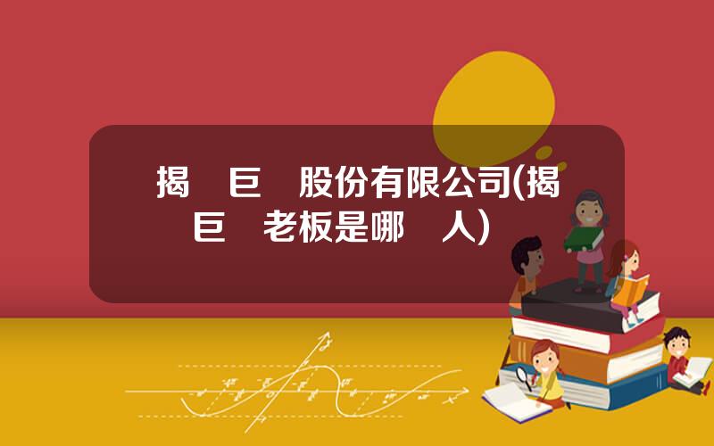 揭陽巨輪股份有限公司(揭陽巨輪老板是哪裡人)