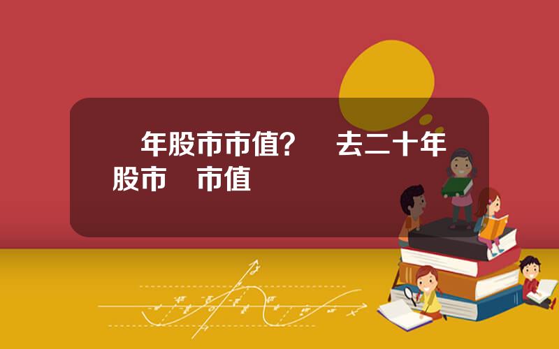 歷年股市市值？過去二十年股市縂市值