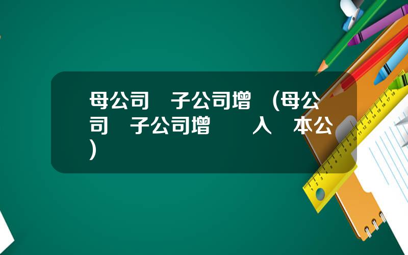 母公司對子公司增資(母公司對子公司增資計入資本公積)