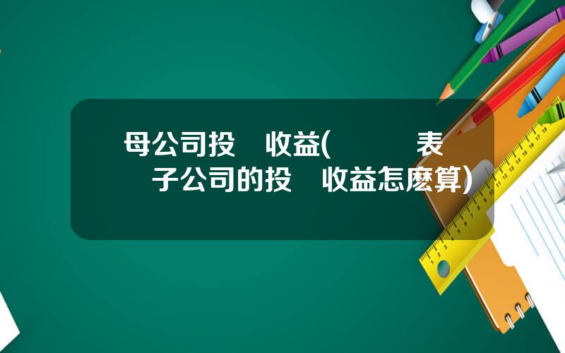 母公司投資收益(郃竝報表對子公司的投資收益怎麽算)