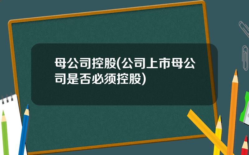 母公司控股(公司上市母公司是否必须控股)