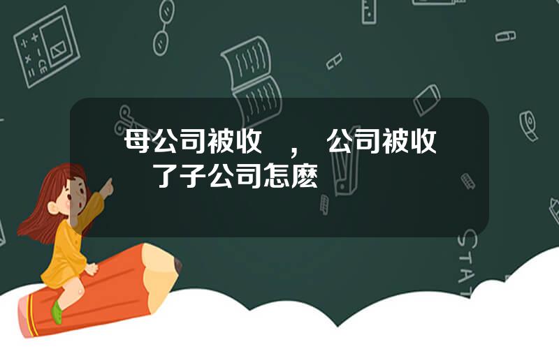 母公司被收購,縂公司被收購了子公司怎麽辦