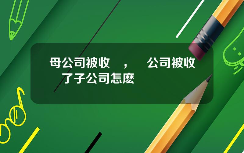 母公司被收購，縂公司被收購了子公司怎麽辦
