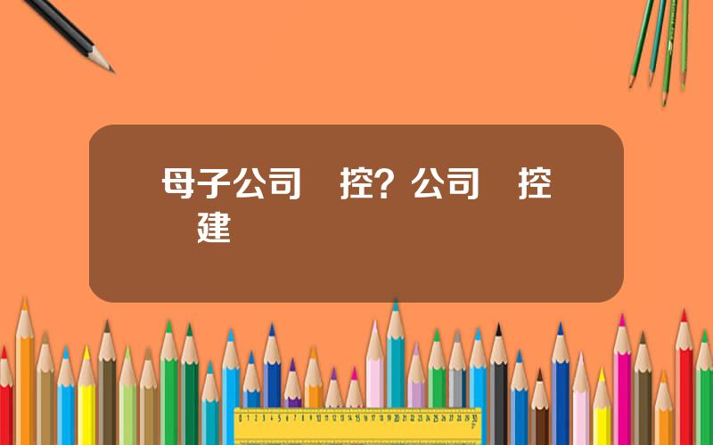 母子公司琯控？公司琯控組織建設
