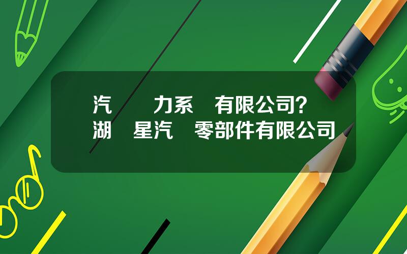 汽車動力系統有限公司？蕪湖銀星汽車零部件有限公司
