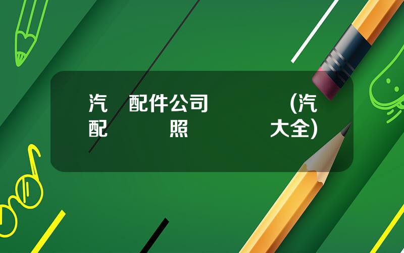 汽車配件公司經營範圍(汽配營業執照經營範圍大全)
