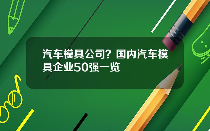 汽车模具公司？国内汽车模具企业50强一览