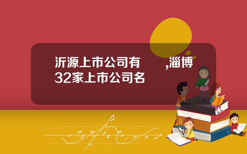 沂源上市公司有幾個,淄博32家上市公司名單
